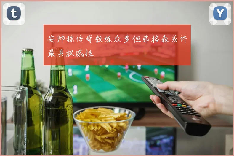 安帅称传奇教练众多但弗格森或许最具权威性