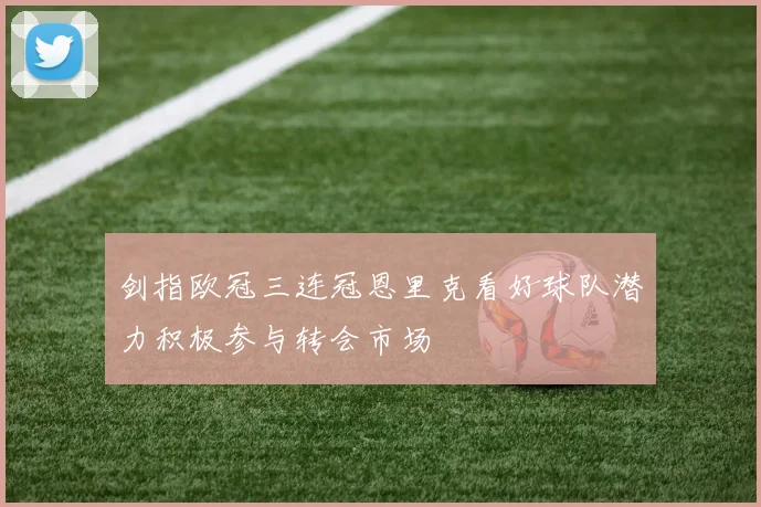剑指欧冠三连冠恩里克看好球队潜力积极参与转会市场