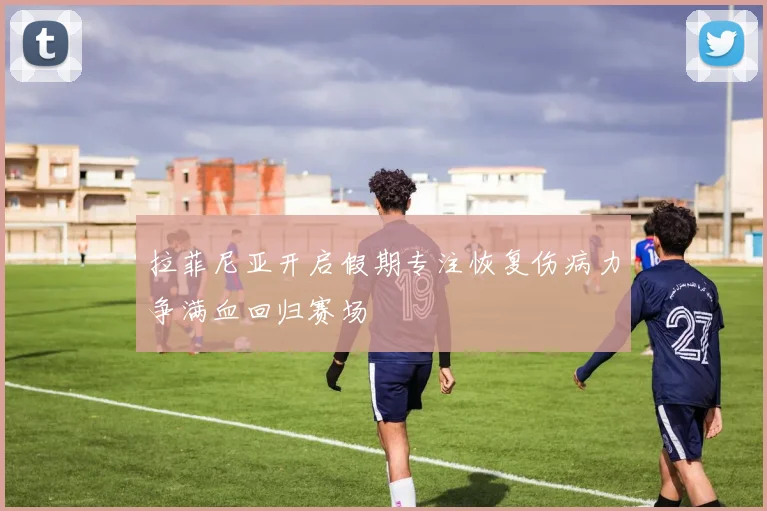 拉菲尼亚开启假期专注恢复伤病力争满血回归赛场