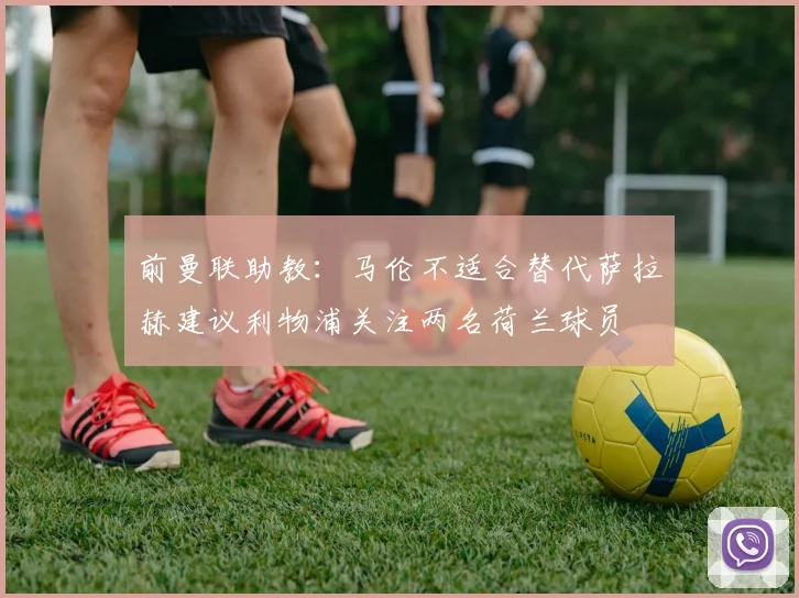前曼联助教：马伦不适合替代萨拉赫建议利物浦关注两名荷兰球员