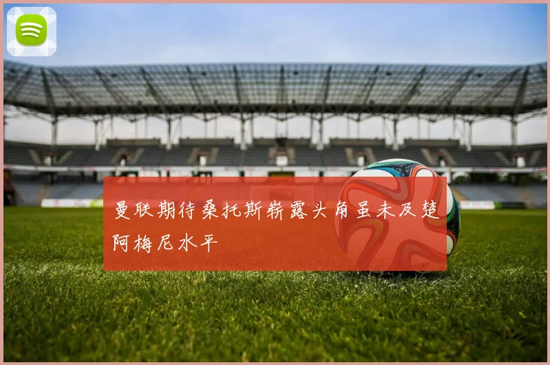 曼联期待桑托斯崭露头角虽未及楚阿梅尼水平