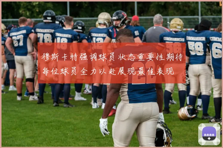 穆斯卡特强调球员状态重要性期待每位球员全力以赴展现最佳表现