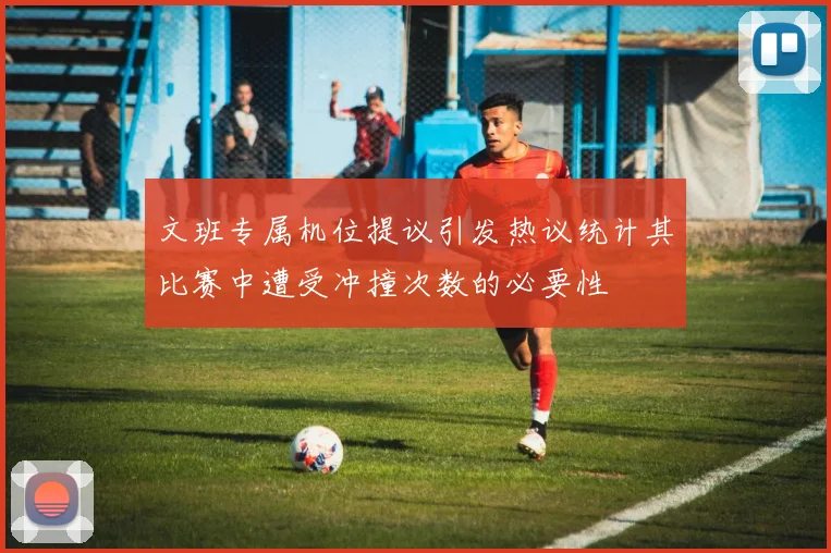 文班专属机位提议引发热议统计其比赛中遭受冲撞次数的必要性