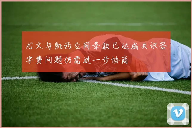 尤文与凯西合同条款已达成共识签字费问题仍需进一步协商