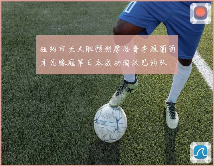 纽约市长大胆预测摩洛哥夺冠葡萄牙无缘冠军日本成功淘汰巴西队