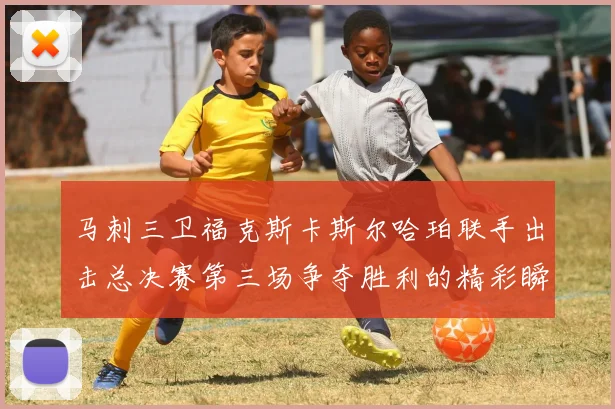 马刺三卫福克斯卡斯尔哈珀联手出击总决赛第三场争夺胜利的精彩瞬间