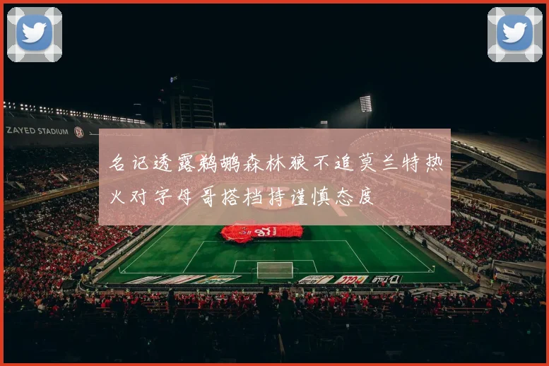 名记透露鹈鹕森林狼不追莫兰特热火对字母哥搭档持谨慎态度
