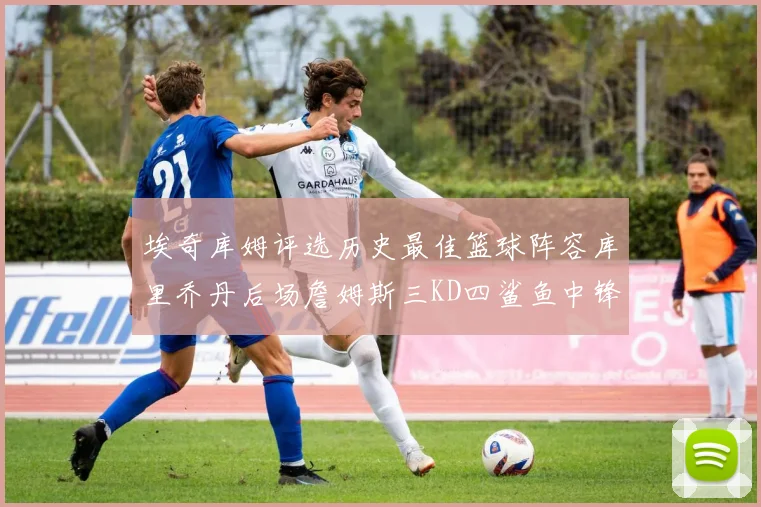 埃奇库姆评选历史最佳篮球阵容库里乔丹后场詹姆斯三KD四鲨鱼中锋