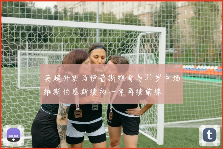 英超升班马伊普斯维奇与31岁中场维斯伯恩斯续约一年再续前缘