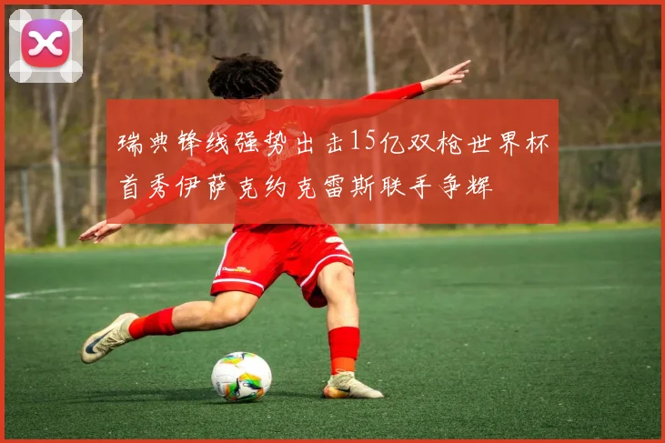 瑞典锋线强势出击15亿双枪世界杯首秀伊萨克约克雷斯联手争辉