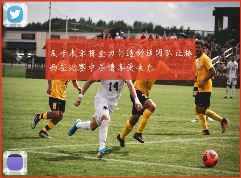 麦卡表示将全力打造舒适团队让梅西在比赛中尽情享受快乐