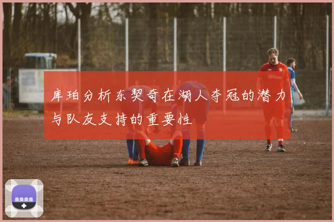 库珀分析东契奇在湖人夺冠的潜力与队友支持的重要性