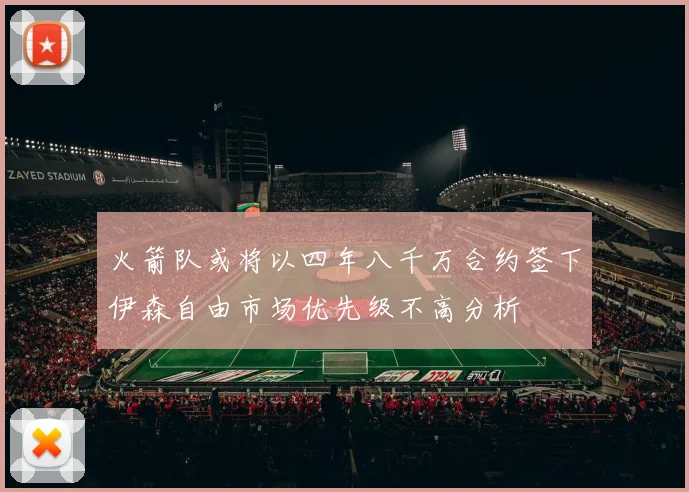 火箭队或将以四年八千万合约签下伊森自由市场优先级不高分析