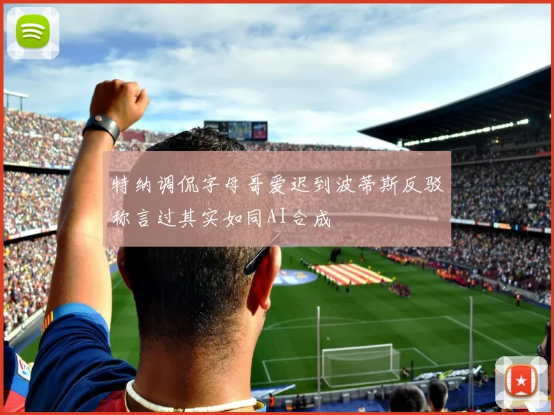特纳调侃字母哥爱迟到波蒂斯反驳称言过其实如同AI合成