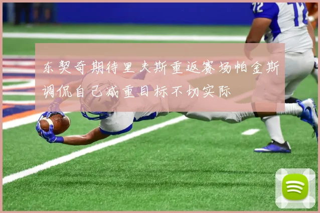 东契奇期待里夫斯重返赛场帕金斯调侃自己减重目标不切实际