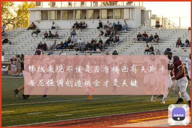 锋线表现不佳是否与梅西有关斯卡洛尼强调创造机会才是关键