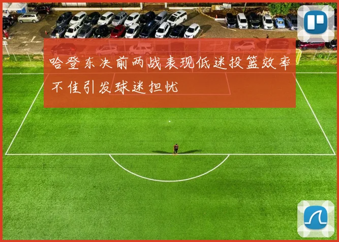 哈登东决前两战表现低迷投篮效率不佳引发球迷担忧