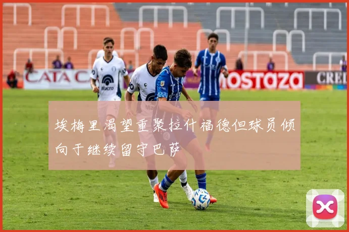 埃梅里渴望重聚拉什福德但球员倾向于继续留守巴萨