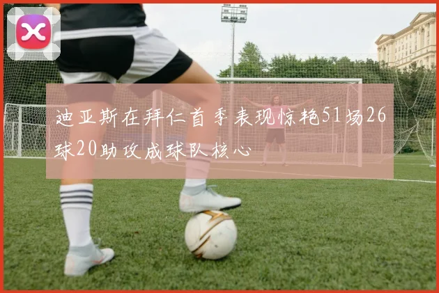 迪亚斯在拜仁首季表现惊艳51场26球20助攻成球队核心