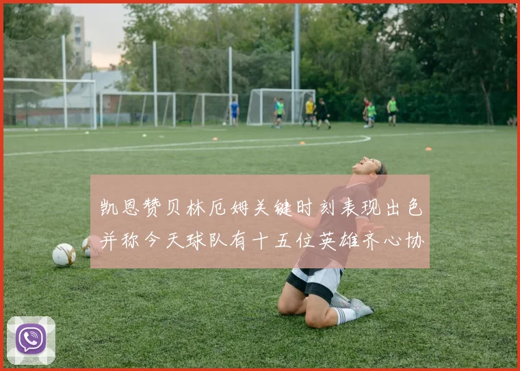 凯恩赞贝林厄姆关键时刻表现出色并称今天球队有十五位英雄齐心协力