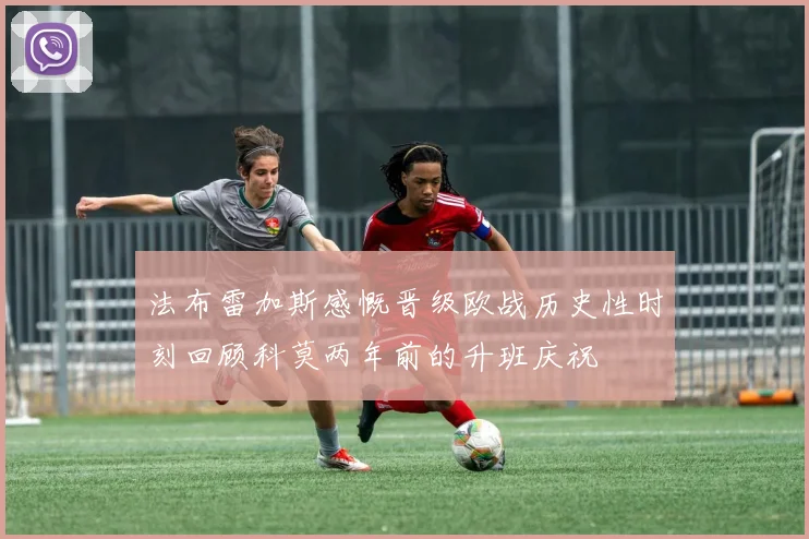 法布雷加斯感慨晋级欧战历史性时刻回顾科莫两年前的升班庆祝