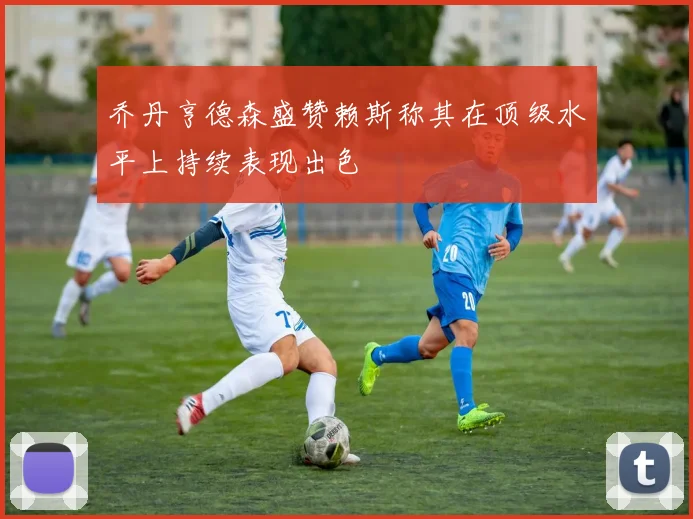 乔丹亨德森盛赞赖斯称其在顶级水平上持续表现出色