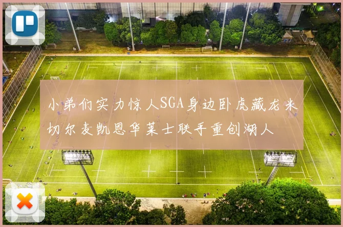 小弟们实力惊人SGA身边卧虎藏龙米切尔麦凯恩华莱士联手重创湖人