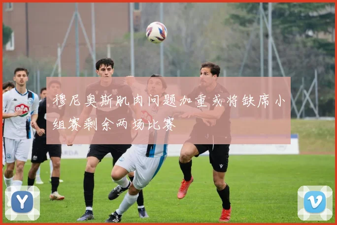穆尼奥斯肌肉问题加重或将缺席小组赛剩余两场比赛