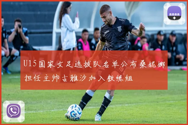 U15国家女足选拔队名单公布桑妮娜担任主帅古雅沙加入教练组