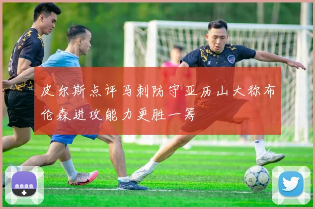 皮尔斯点评马刺防守亚历山大称布伦森进攻能力更胜一筹