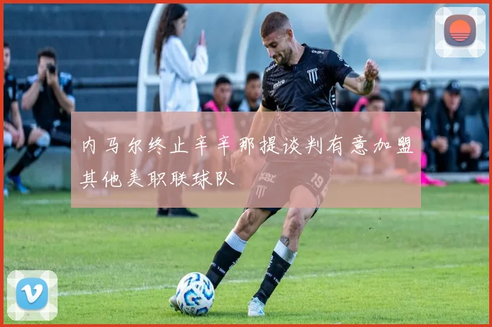 内马尔终止辛辛那提谈判有意加盟其他美职联球队