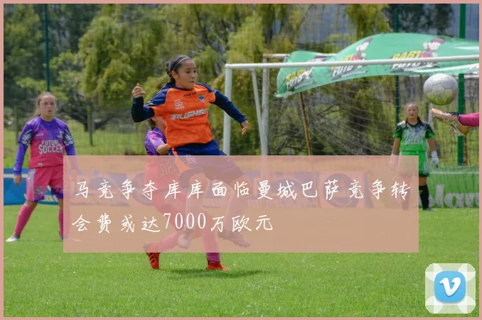 马竞争夺库库面临曼城巴萨竞争转会费或达7000万欧元